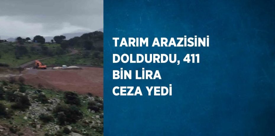 TARIM ARAZİSİNİ DOLDURDU, 411 BİN LİRA CEZA YEDİ