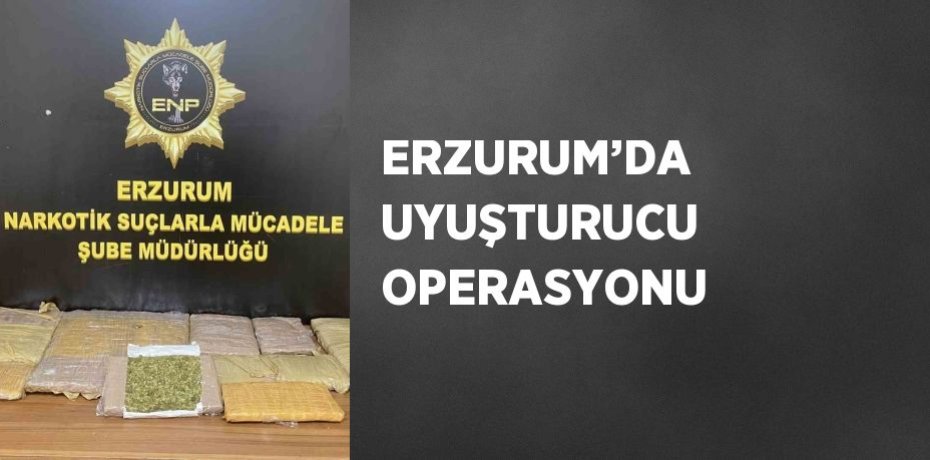 ERZURUM’DA UYUŞTURUCU OPERASYONU