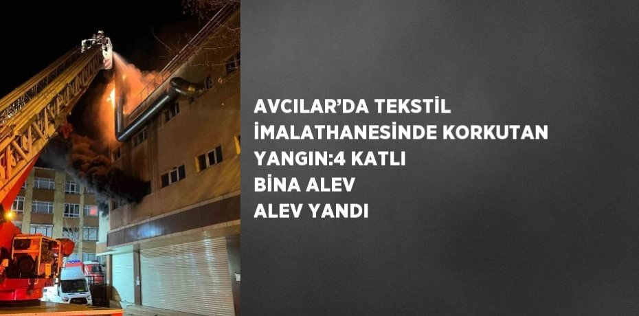 AVCILAR’DA TEKSTİL İMALATHANESİNDE KORKUTAN YANGIN:4 KATLI BİNA ALEV ALEV YANDI