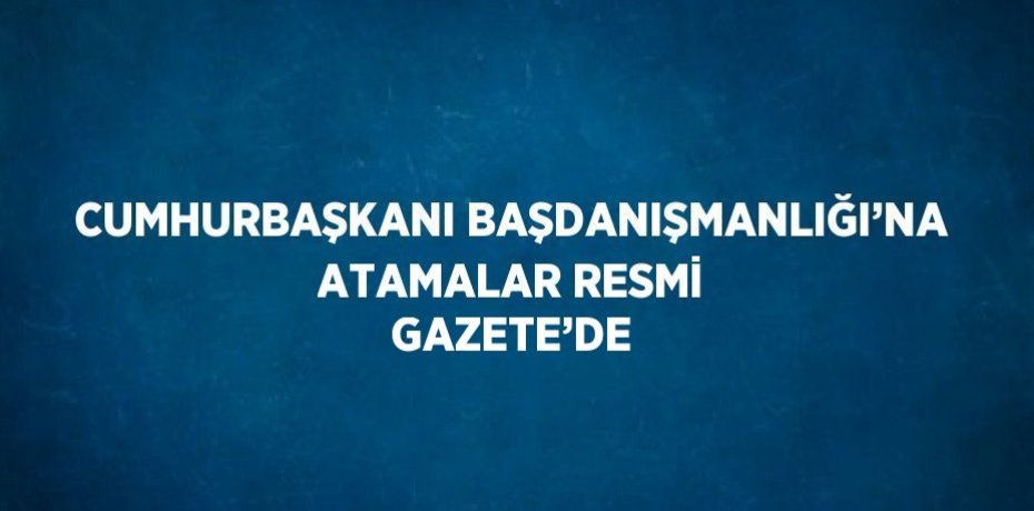 CUMHURBAŞKANI BAŞDANIŞMANLIĞI’NA ATAMALAR RESMİ GAZETE’DE
