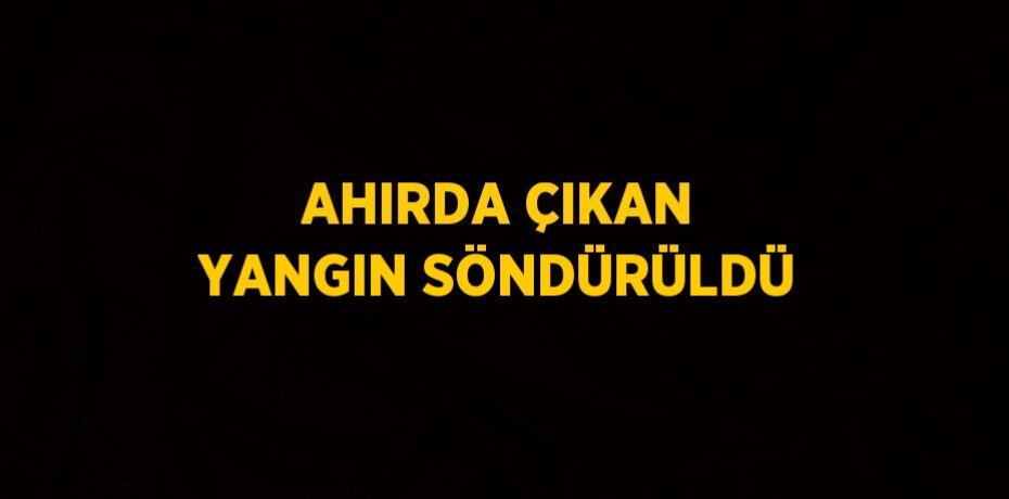 AHIRDA ÇIKAN YANGIN SÖNDÜRÜLDÜ