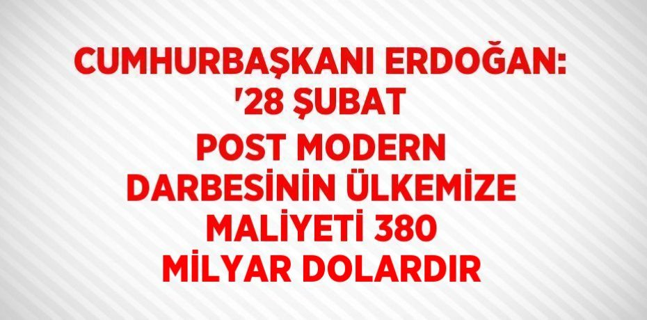 CUMHURBAŞKANI ERDOĞAN: '28 ŞUBAT POST MODERN DARBESİNİN ÜLKEMİZE MALİYETİ 380 MİLYAR DOLARDIR