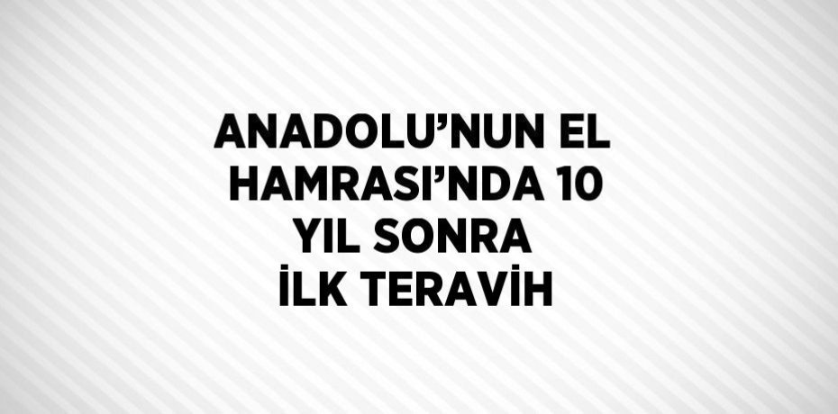 ANADOLU’NUN EL HAMRASI’NDA 10 YIL SONRA İLK TERAVİH