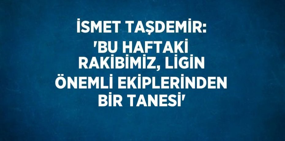 İSMET TAŞDEMİR: 'BU HAFTAKİ RAKİBİMİZ, LİGİN ÖNEMLİ EKİPLERİNDEN BİR TANESİ'