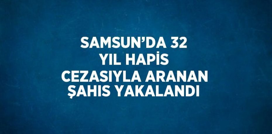 SAMSUN’DA 32 YIL HAPİS CEZASIYLA ARANAN ŞAHIS YAKALANDI