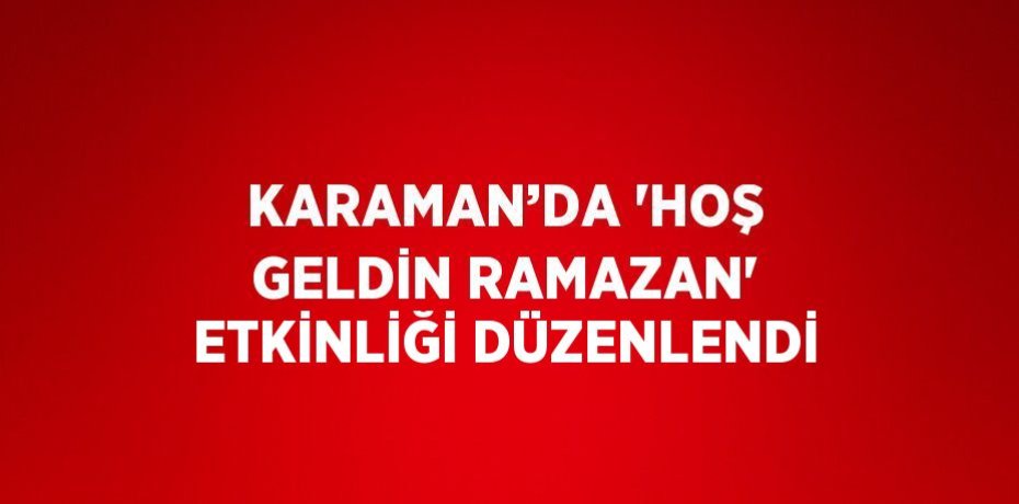 KARAMAN’DA 'HOŞ GELDİN RAMAZAN' ETKİNLİĞİ DÜZENLENDİ