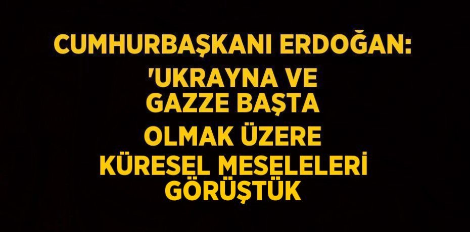 CUMHURBAŞKANI ERDOĞAN: 'UKRAYNA VE GAZZE BAŞTA OLMAK ÜZERE KÜRESEL MESELELERİ GÖRÜŞTÜK