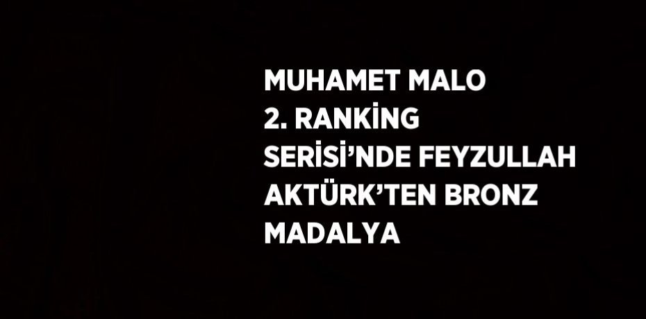 MUHAMET MALO 2. RANKİNG SERİSİ’NDE FEYZULLAH AKTÜRK’TEN BRONZ MADALYA