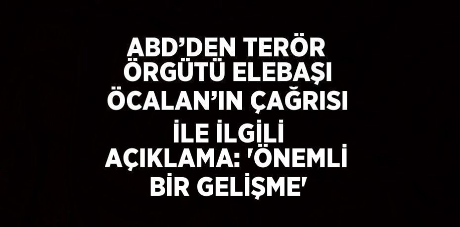 ABD’DEN TERÖR ÖRGÜTÜ ELEBAŞI ÖCALAN’IN ÇAĞRISI İLE İLGİLİ AÇIKLAMA: 'ÖNEMLİ BİR GELİŞME'