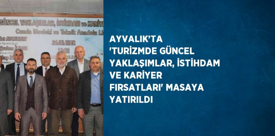 AYVALIK’TA  'TURİZMDE GÜNCEL YAKLAŞIMLAR, İSTİHDAM VE KARİYER FIRSATLARI' MASAYA YATIRILDI