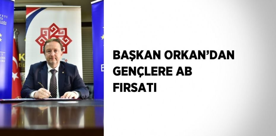 BAŞKAN ORKAN’DAN GENÇLERE AB FIRSATI