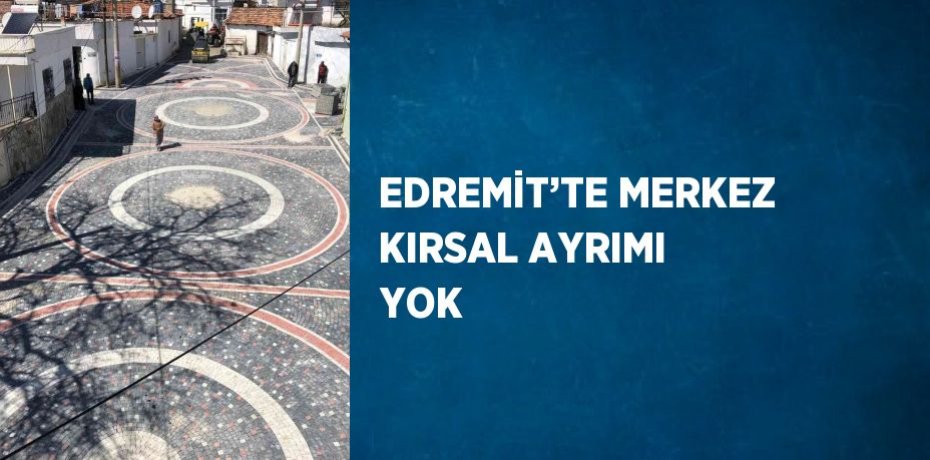 EDREMİT’TE MERKEZ KIRSAL AYRIMI YOK