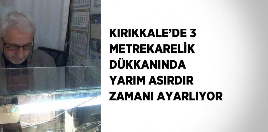 KIRIKKALE’DE 3 METREKARELİK DÜKKANINDA YARIM ASIRDIR ZAMANI AYARLIYOR