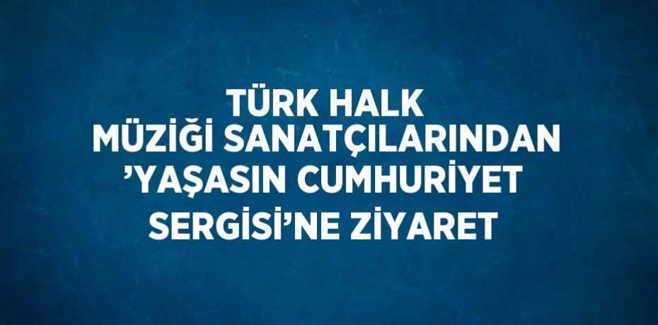 TÜRK HALK MÜZİĞİ SANATÇILARINDAN ’YAŞASIN CUMHURİYET SERGİSİ’NE ZİYARET