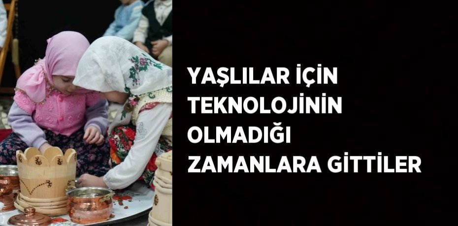 YAŞLILAR İÇİN TEKNOLOJİNİN OLMADIĞI ZAMANLARA GİTTİLER