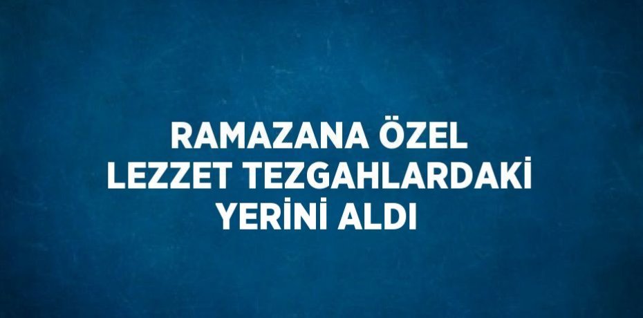 RAMAZANA ÖZEL LEZZET TEZGAHLARDAKİ YERİNİ ALDI