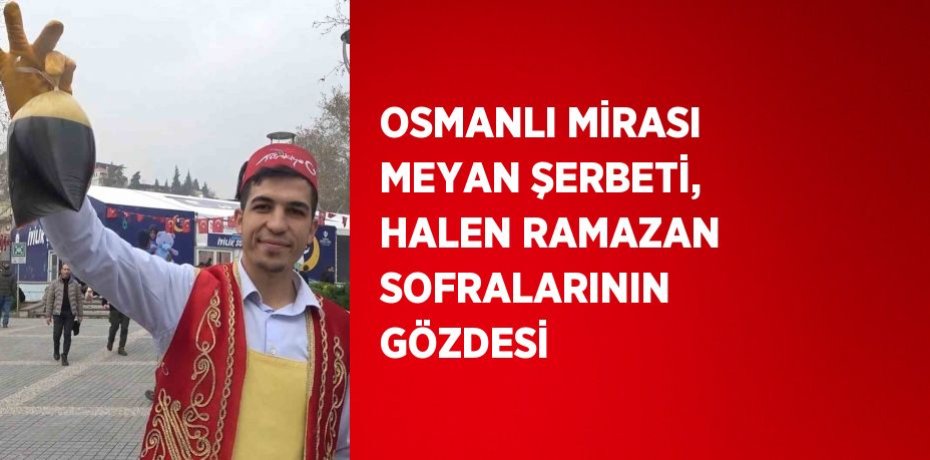 OSMANLI MİRASI MEYAN ŞERBETİ, HALEN RAMAZAN SOFRALARININ GÖZDESİ