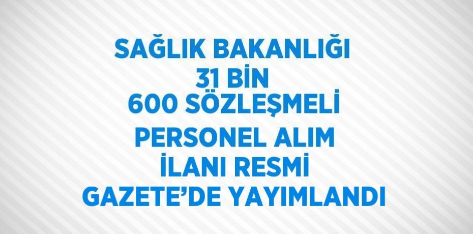 SAĞLIK BAKANLIĞI 31 BİN 600 SÖZLEŞMELİ PERSONEL ALIM İLANI RESMİ GAZETE’DE YAYIMLANDI