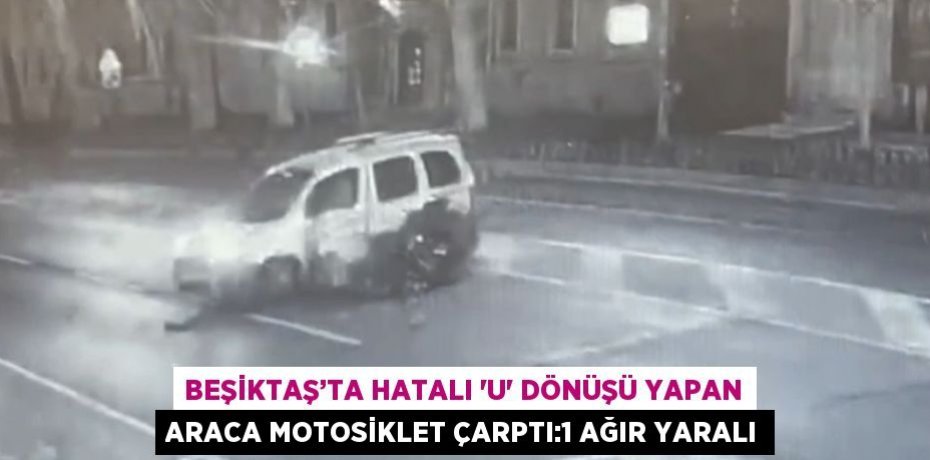 BEŞİKTAŞ’TA HATALI 'U' DÖNÜŞÜ YAPAN ARACA MOTOSİKLET ÇARPTI:1 AĞIR YARALI