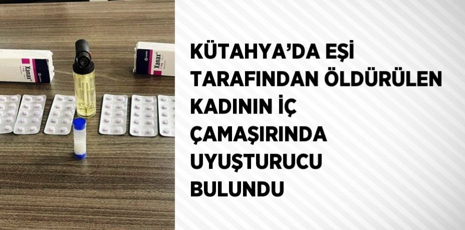 KÜTAHYA’DA EŞİ TARAFINDAN ÖLDÜRÜLEN KADININ İÇ ÇAMAŞIRINDA UYUŞTURUCU BULUNDU
