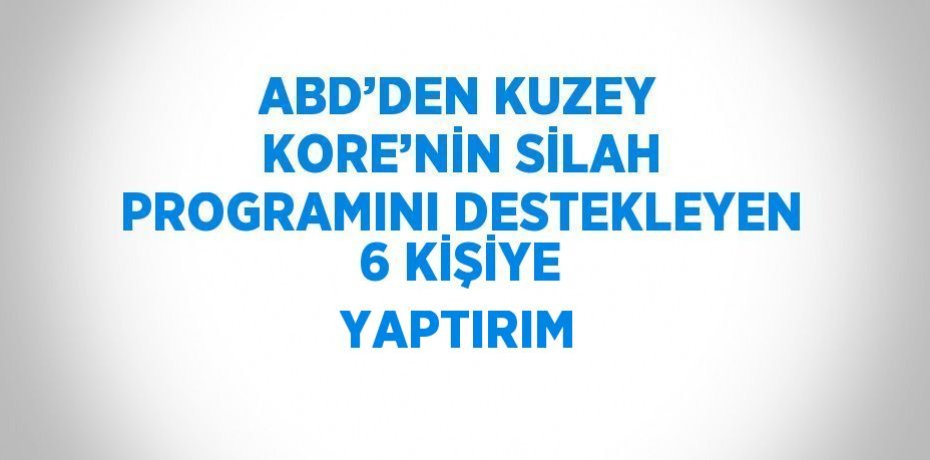 ABD’DEN KUZEY KORE’NİN SİLAH PROGRAMINI DESTEKLEYEN 6 KİŞİYE YAPTIRIM