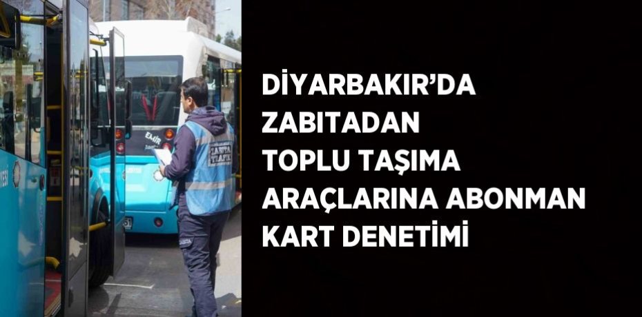 DİYARBAKIR’DA ZABITADAN TOPLU TAŞIMA ARAÇLARINA ABONMAN KART DENETİMİ
