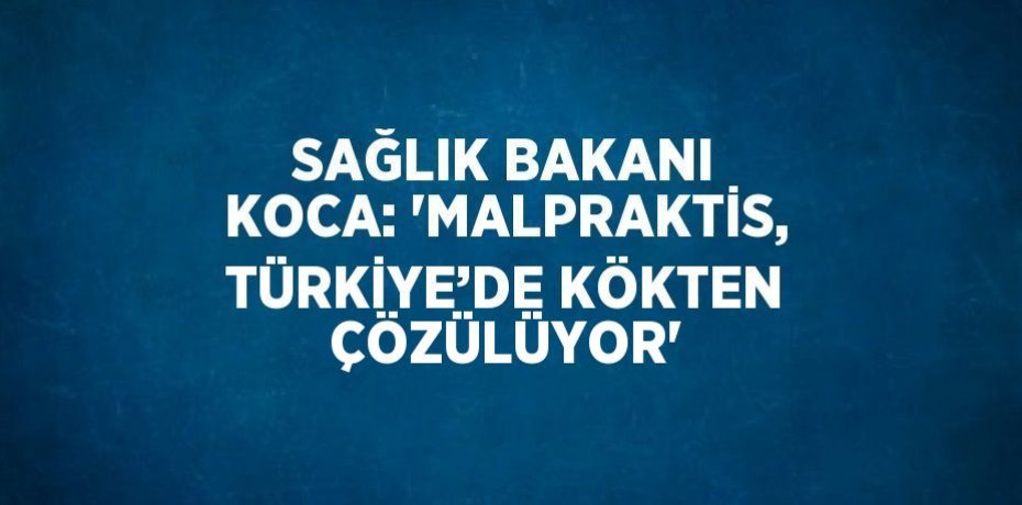 SAĞLIK BAKANI KOCA: 'MALPRAKTİS, TÜRKİYE’DE KÖKTEN ÇÖZÜLÜYOR'