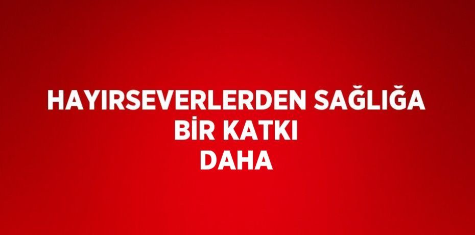 HAYIRSEVERLERDEN SAĞLIĞA BİR KATKI DAHA
