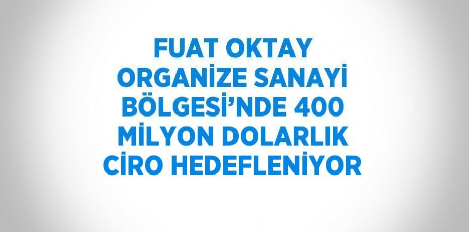 FUAT OKTAY ORGANİZE SANAYİ BÖLGESİ’NDE 400 MİLYON DOLARLIK CİRO HEDEFLENİYOR
