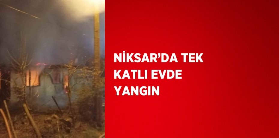 NİKSAR’DA TEK KATLI EVDE YANGIN