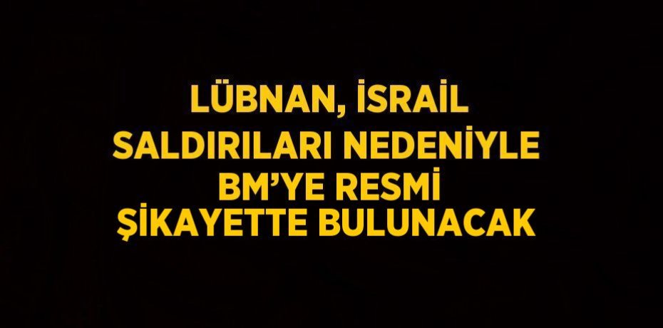 LÜBNAN, İSRAİL SALDIRILARI NEDENİYLE BM’YE RESMİ ŞİKAYETTE BULUNACAK