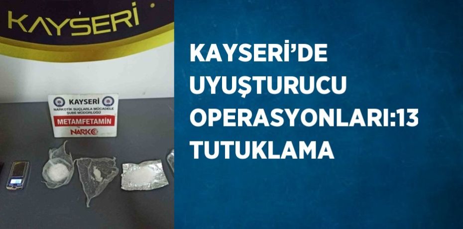 KAYSERİ’DE UYUŞTURUCU OPERASYONLARI:13 TUTUKLAMA