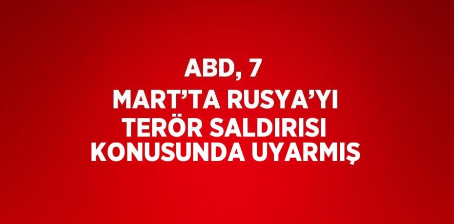 ABD, 7 MART’TA RUSYA’YI TERÖR SALDIRISI KONUSUNDA UYARMIŞ