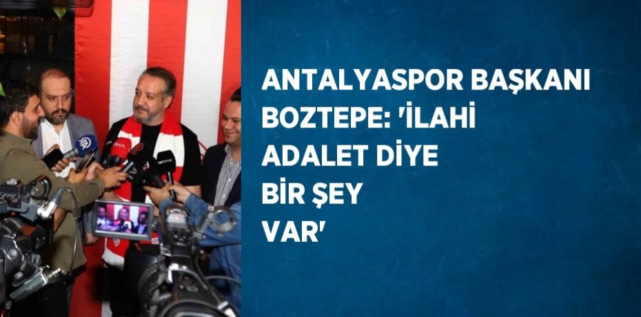 ANTALYASPOR BAŞKANI BOZTEPE: 'İLAHİ ADALET DİYE BİR ŞEY VAR'