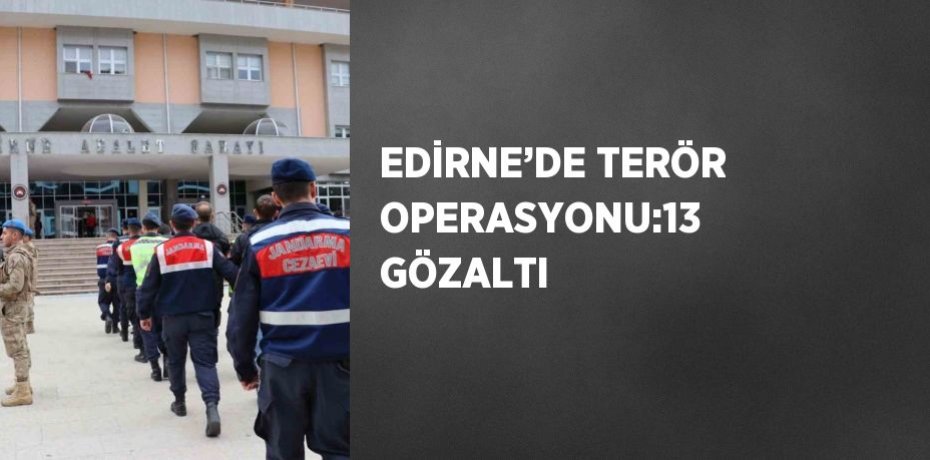 EDİRNE’DE TERÖR OPERASYONU:13 GÖZALTI
