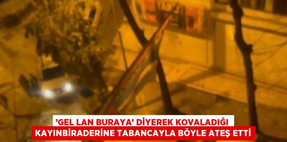 ’GEL LAN BURAYA’ DİYEREK KOVALADIĞI KAYINBİRADERİNE TABANCAYLA BÖYLE ATEŞ ETTİ
