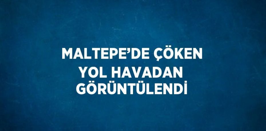 MALTEPE’DE ÇÖKEN YOL HAVADAN GÖRÜNTÜLENDİ