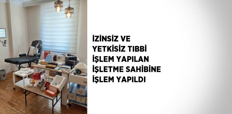İZİNSİZ VE YETKİSİZ TIBBİ İŞLEM YAPILAN İŞLETME SAHİBİNE İŞLEM YAPILDI
