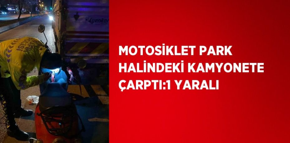MOTOSİKLET PARK HALİNDEKİ KAMYONETE ÇARPTI:1 YARALI