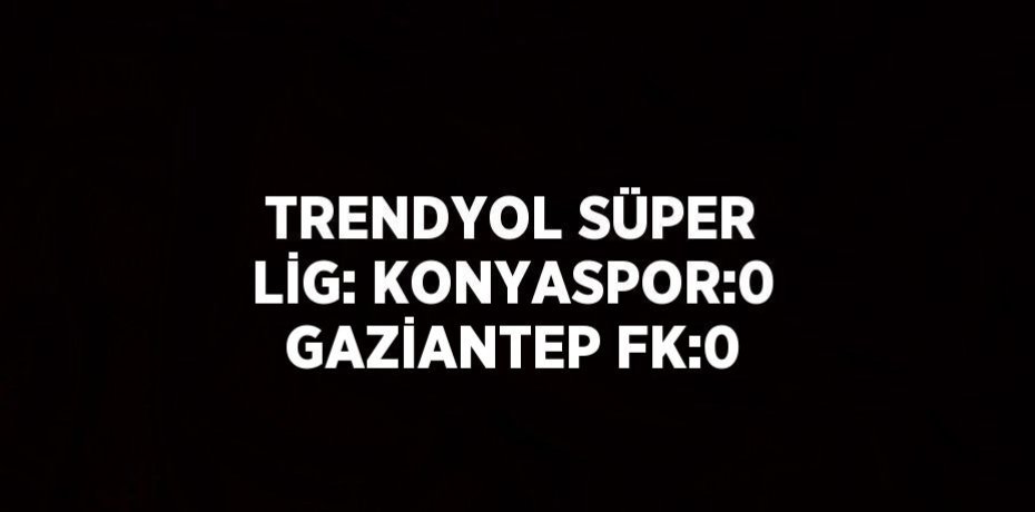 TRENDYOL SÜPER LİG: KONYASPOR:0 GAZİANTEP FK:0