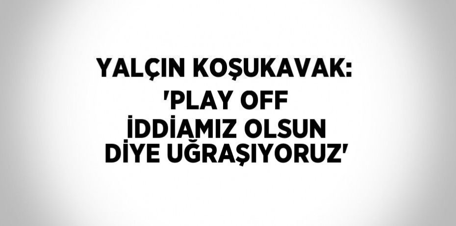 YALÇIN KOŞUKAVAK: 'PLAY OFF İDDİAMIZ OLSUN DİYE UĞRAŞIYORUZ'