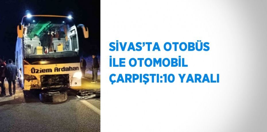 SİVAS’TA OTOBÜS İLE OTOMOBİL ÇARPIŞTI:10 YARALI