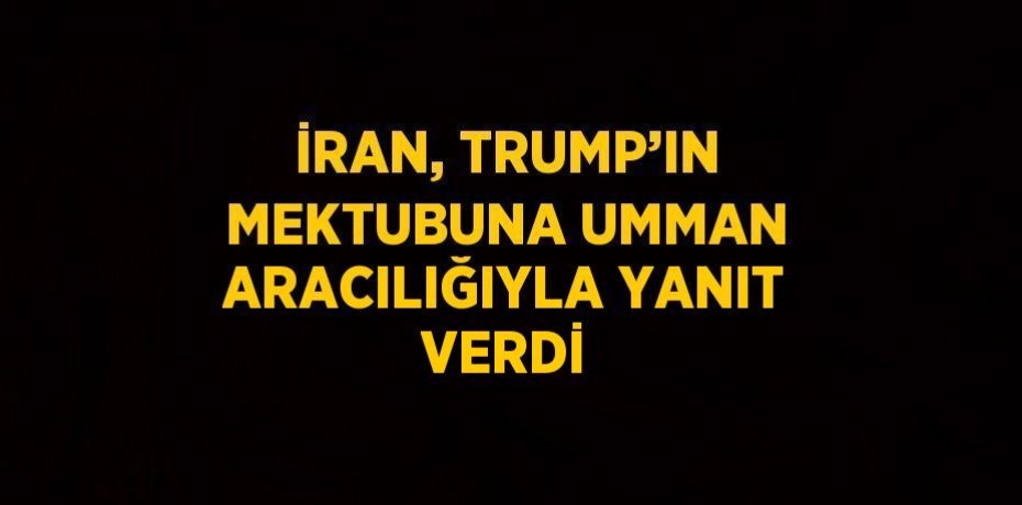 İRAN, TRUMP’IN MEKTUBUNA UMMAN ARACILIĞIYLA YANIT VERDİ