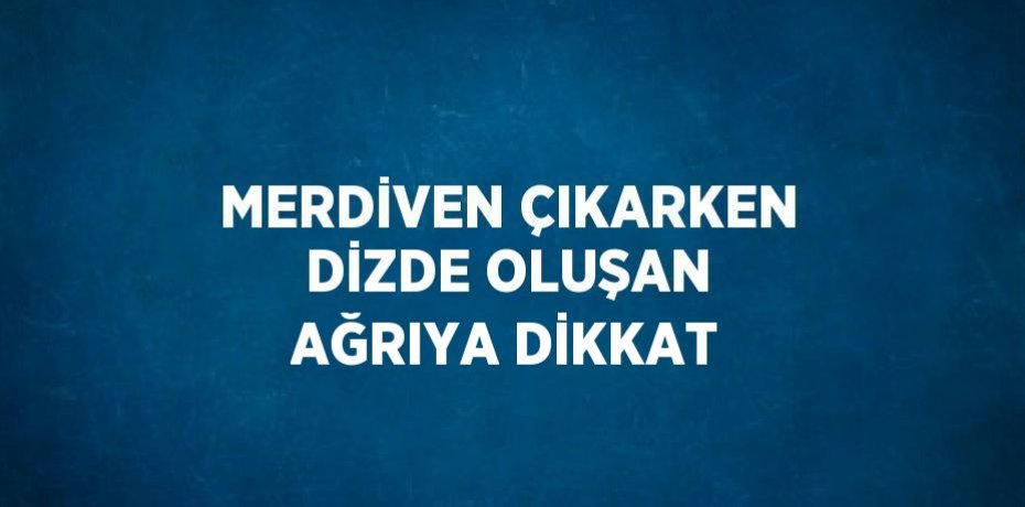 MERDİVEN ÇIKARKEN DİZDE OLUŞAN AĞRIYA DİKKAT