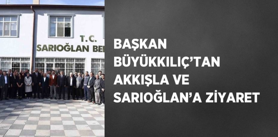 BAŞKAN BÜYÜKKILIÇ’TAN AKKIŞLA VE SARIOĞLAN’A ZİYARET