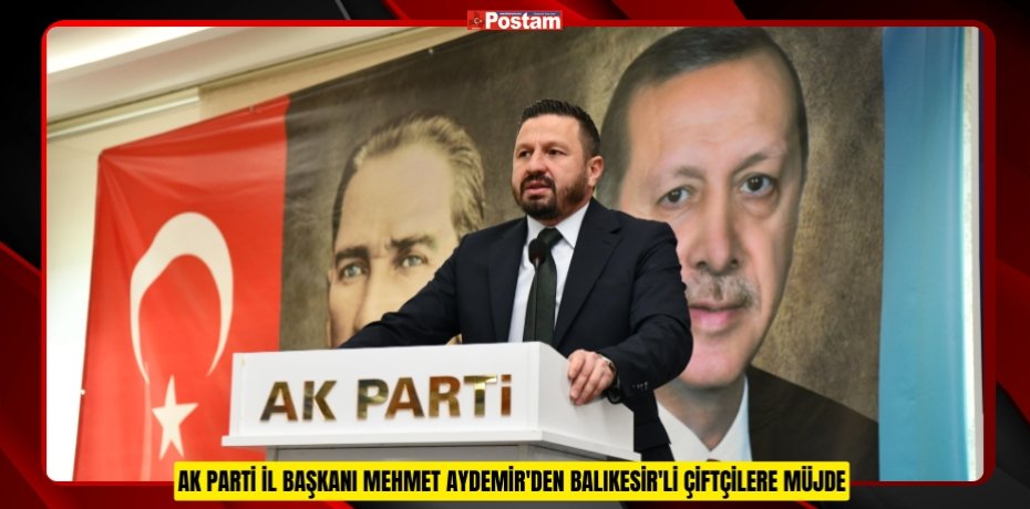 AK PARTİ İL BAŞKANI MEHMET AYDEMİR'DEN BALIKESİR'Lİ ÇİFTÇİLERE MÜJDE