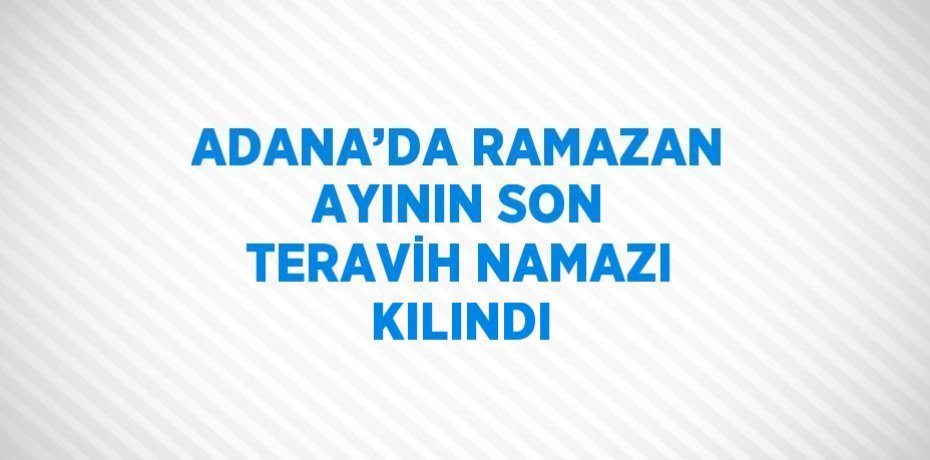 ADANA’DA RAMAZAN AYININ SON TERAVİH NAMAZI KILINDI