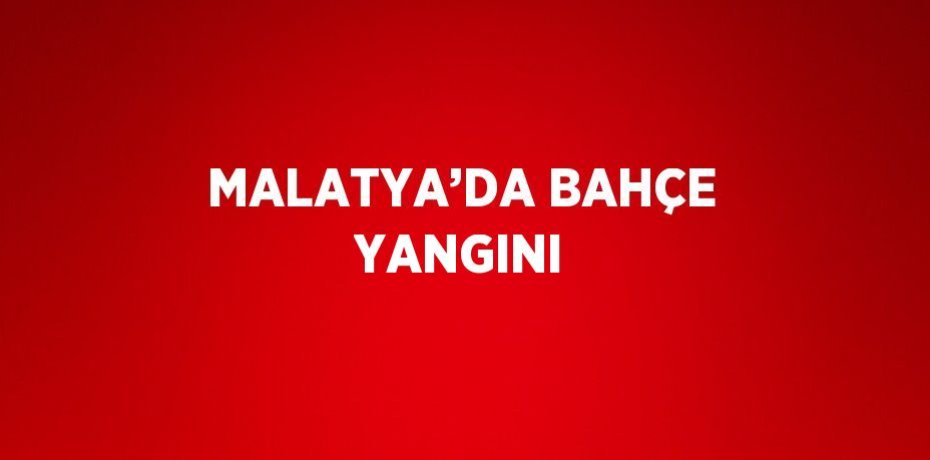 MALATYA’DA BAHÇE YANGINI