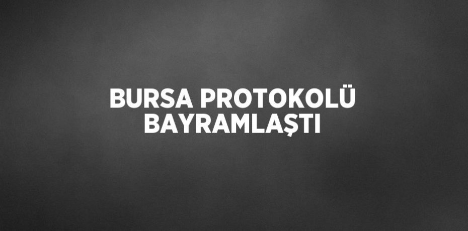 BURSA PROTOKOLÜ BAYRAMLAŞTI