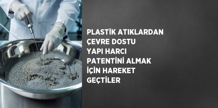 PLASTİK ATIKLARDAN ÇEVRE DOSTU YAPI HARCI PATENTİNİ ALMAK İÇİN HAREKET GEÇTİLER